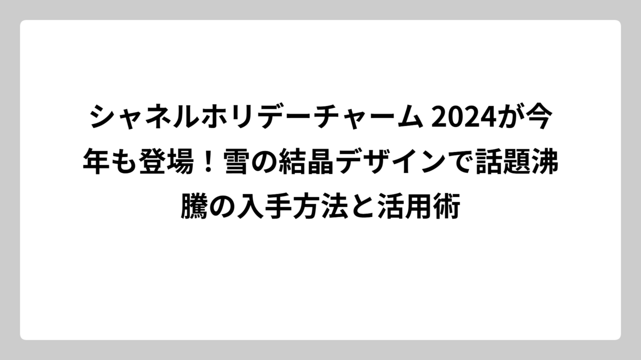 シャネルホリデーチャーム 2024が今年も登場！雪の結晶デザインで話題沸騰の入手方法と活用術