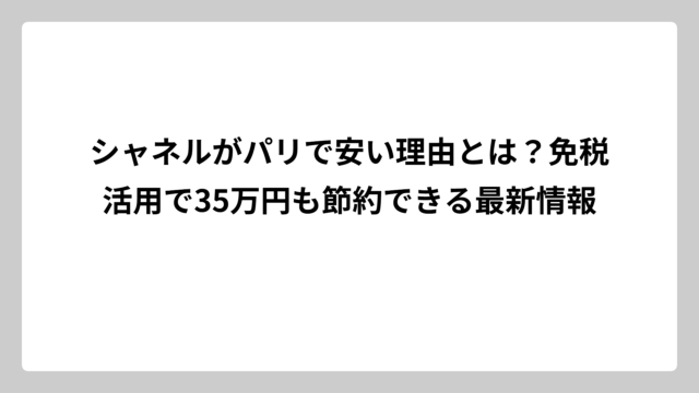 シャネルがパリで安い理由とは？免税活用で35万円も節約できる最新情報
