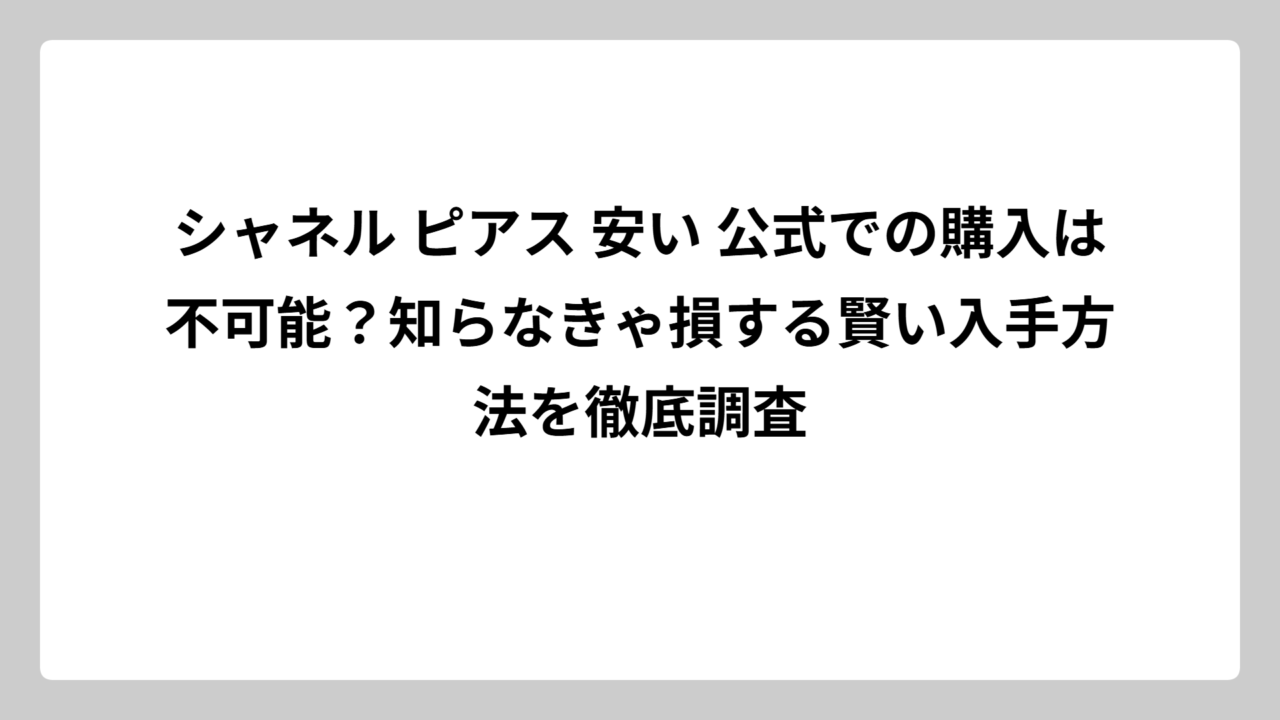 シャネル ピアス 安い 公式での購入は不可能？知らなきゃ損する賢い入手方法を徹底調査