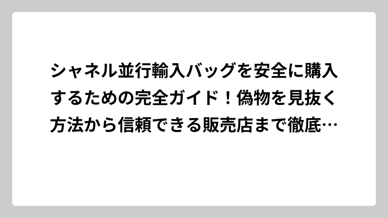 シャネル並行輸入バッグを安全に購入するための完全ガイド！偽物を見抜く方法から信頼できる販売店まで徹底解説