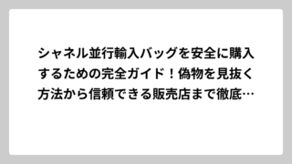 シャネル並行輸入バッグを安全に購入するための完全ガイド！偽物を見抜く方法から信頼できる販売店まで徹底解説