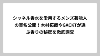 シャネル香水を愛用するメンズ芸能人の実名公開！木村拓哉やGACKTが選ぶ香りの秘密を徹底調査