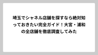 埼玉でシャネル店舗を探すなら絶対知っておきたい完全ガイド！大宮・浦和の全店舗を徹底調査してみた