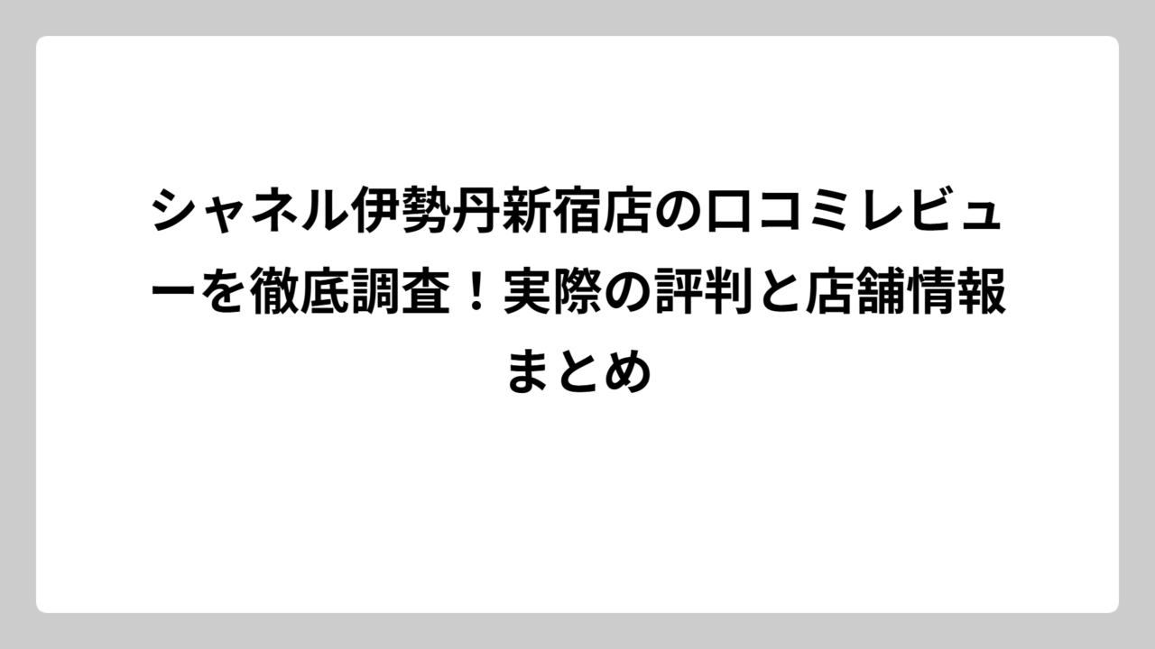 シャネル伊勢丹新宿店の口コミレビューを徹底調査！実際の評判と店舗情報まとめ