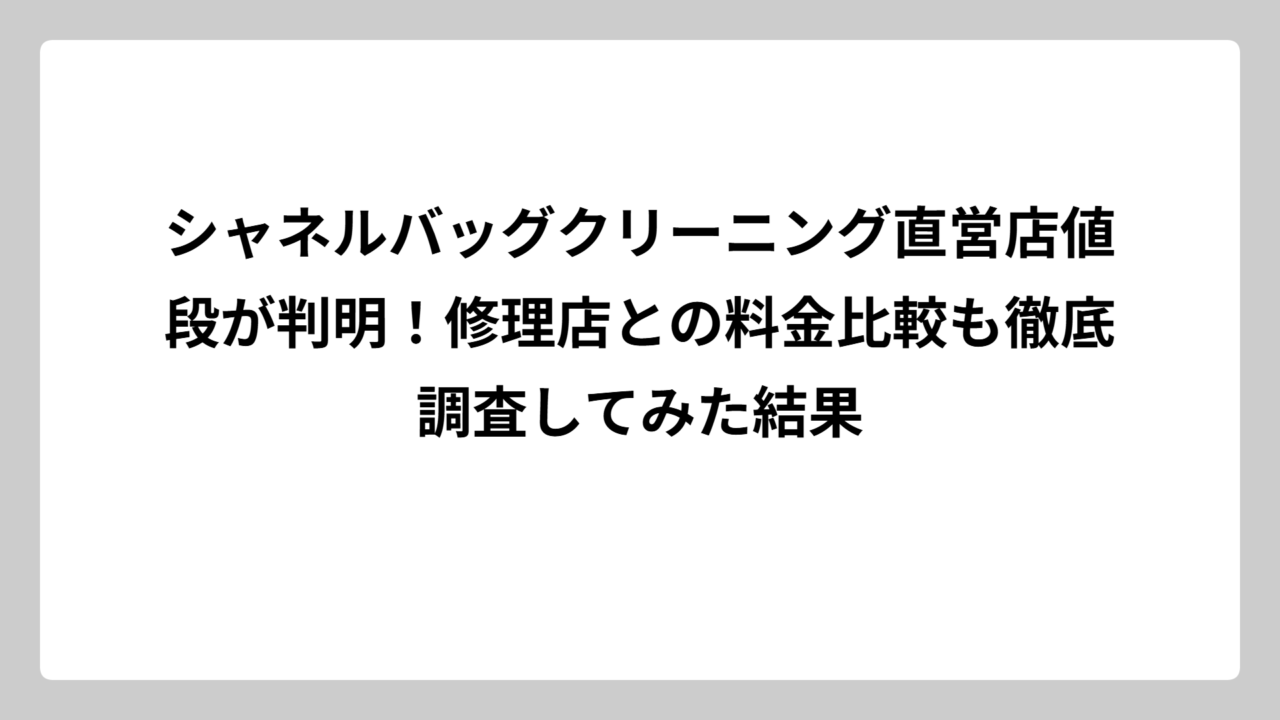 シャネルバッグクリーニング直営店値段が判明！修理店との料金比較も徹底調査してみた結果