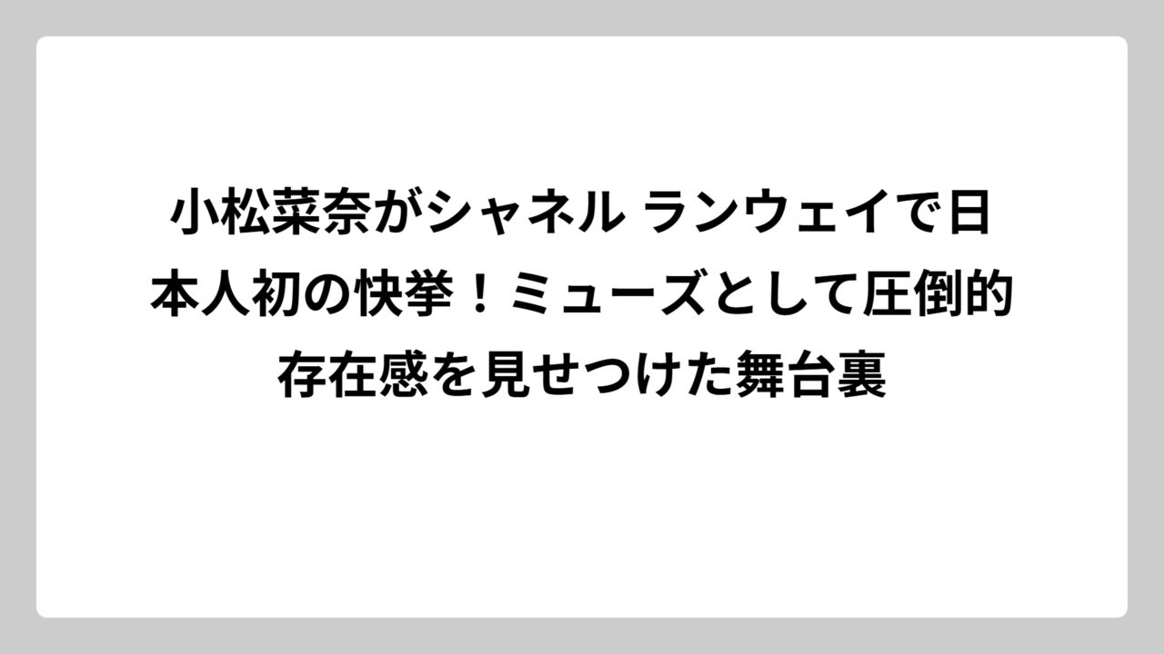 小松菜奈がシャネル ランウェイで日本人初の快挙！ミューズとして圧倒的存在感を見せつけた舞台裏