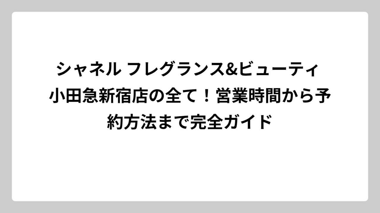 シャネル フレグランス&ビューティ 小田急新宿店の全て！営業時間から予約方法まで完全ガイド