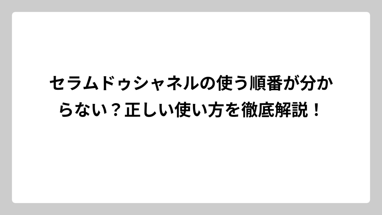 セラムドゥシャネルの使う順番が分からない？正しい使い方を徹底解説！