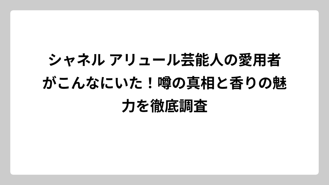 シャネル アリュール芸能人の愛用者がこんなにいた！噂の真相と香りの魅力を徹底調査