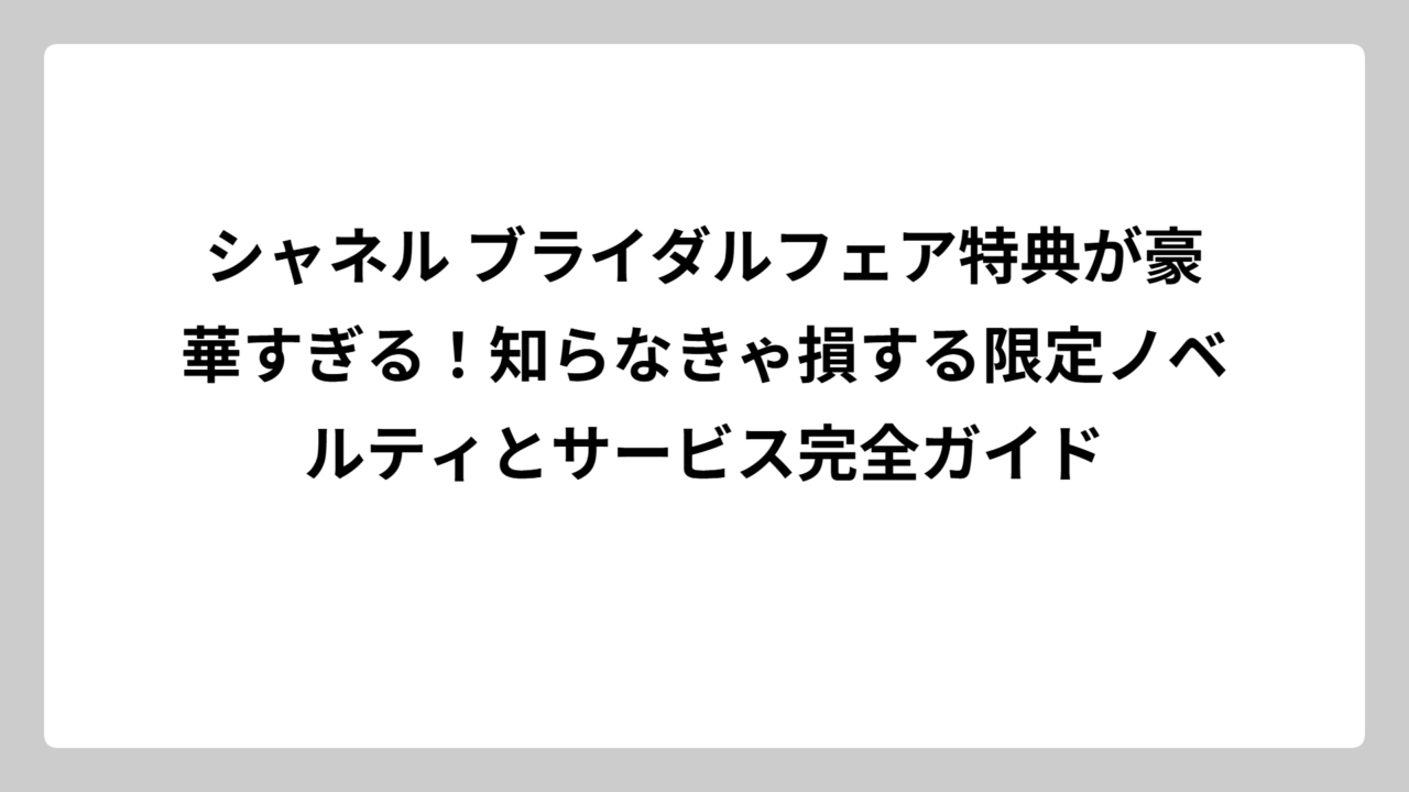 シャネル ブライダルフェア特典が豪華すぎる！知らなきゃ損する限定ノベルティとサービス完全ガイド