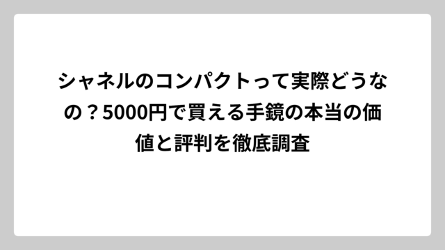 シャネルのコンパクトって実際どうなの？5000円で買える手鏡の本当の価値と評判を徹底調査