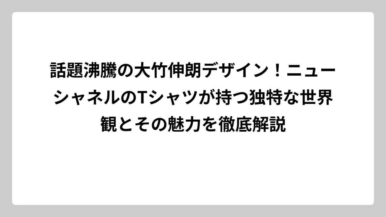 話題沸騰の大竹伸朗デザイン！ニューシャネルのTシャツが持つ独特な世界観とその魅力を徹底解説