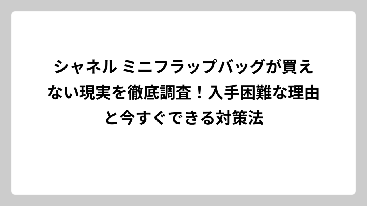 シャネル ミニフラップバッグが買えない現実を徹底調査！入手困難な理由と今すぐできる対策法