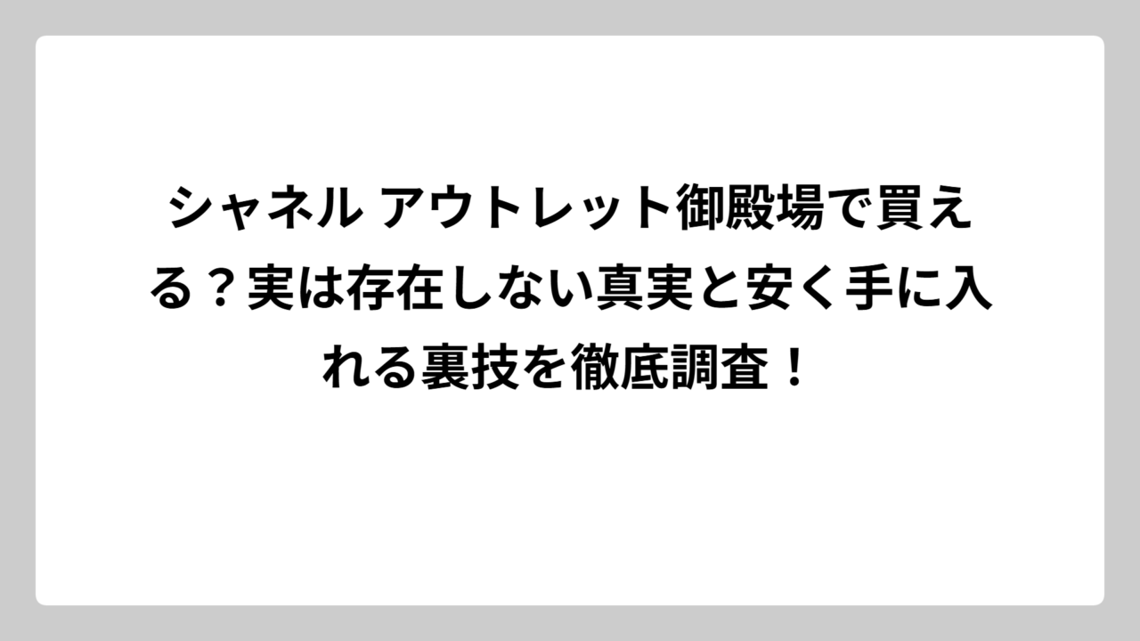 シャネル アウトレット御殿場で買える？実は存在しない真実と安く手に入れる裏技を徹底調査！