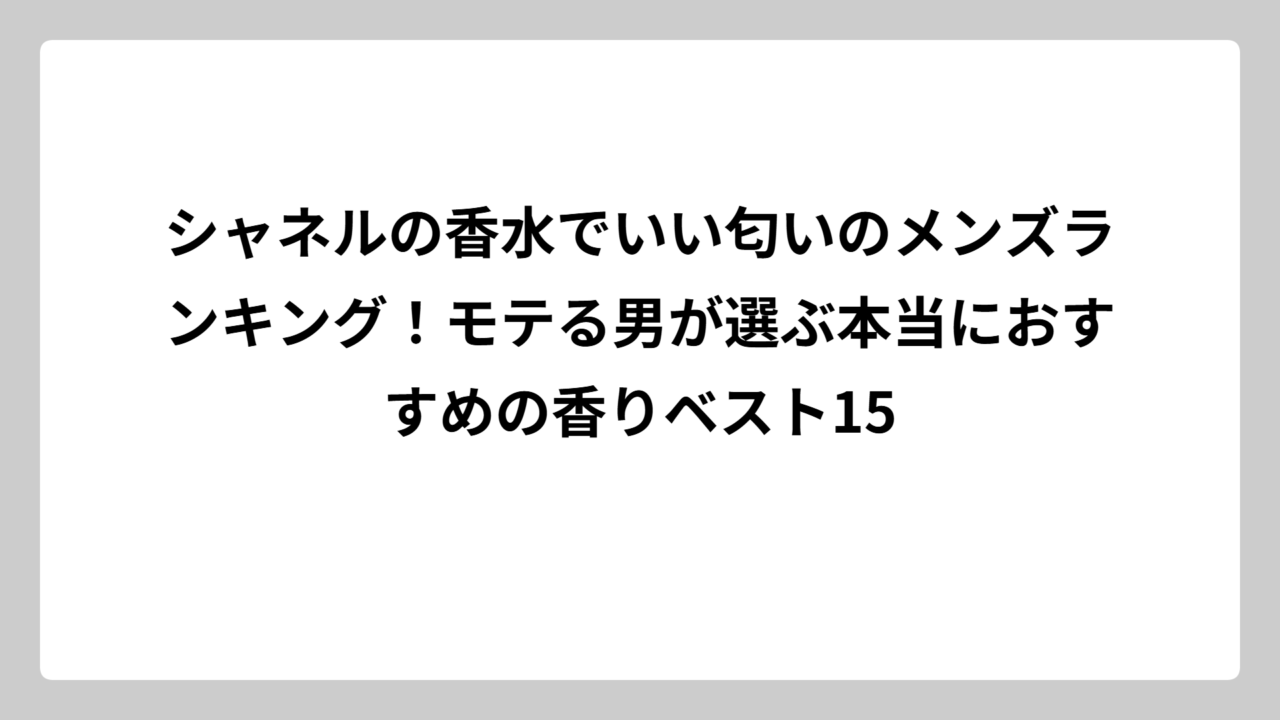 シャネルの香水でいい匂いのメンズランキング！モテる男が選ぶ本当におすすめの香りベスト15