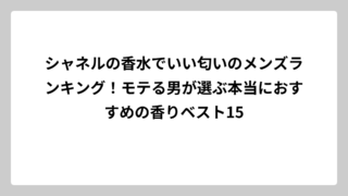 シャネルの香水でいい匂いのメンズランキング！モテる男が選ぶ本当におすすめの香りベスト15