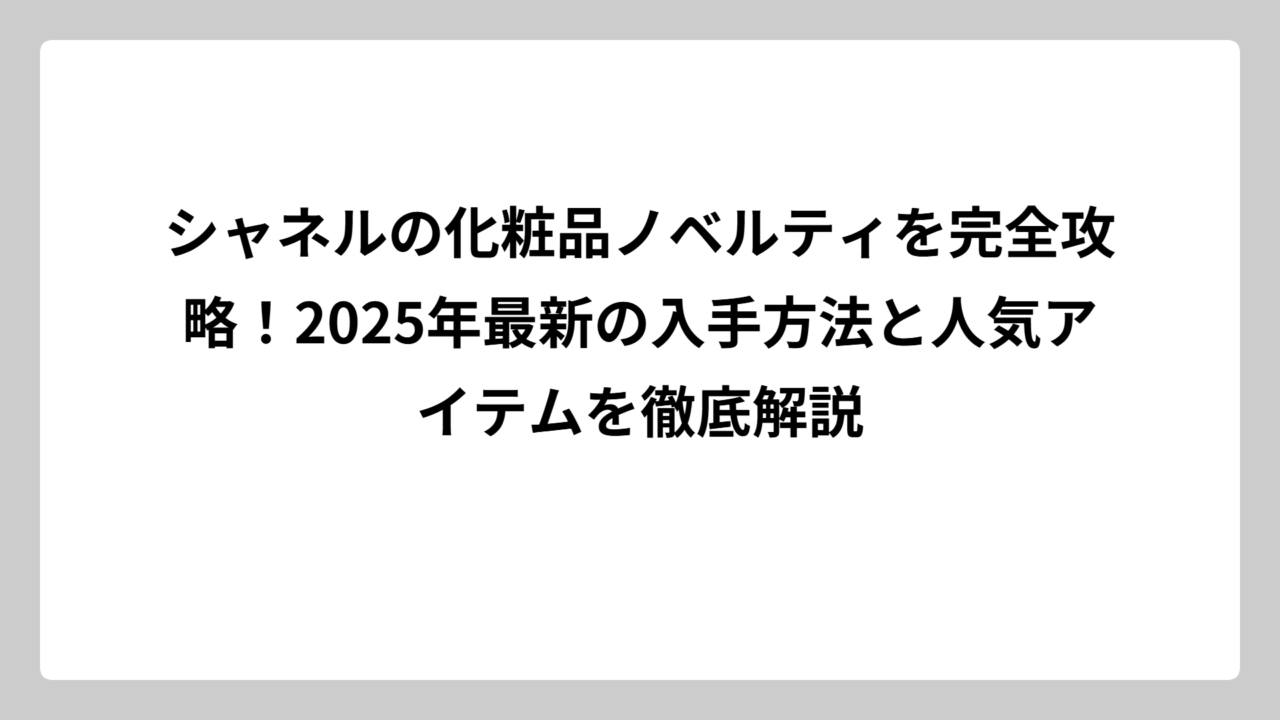 シャネルの化粧品ノベルティを完全攻略！2025年最新の入手方法と人気アイテムを徹底解説