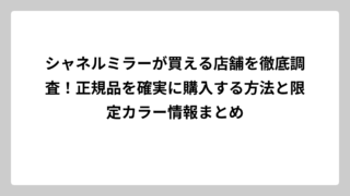シャネルミラーが買える店舗を徹底調査！正規品を確実に購入する方法と限定カラー情報まとめ