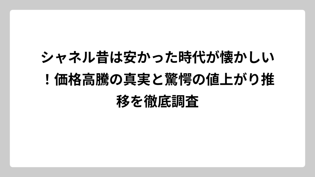 シャネル昔は安かった時代が懐かしい！価格高騰の真実と驚愕の値上がり推移を徹底調査