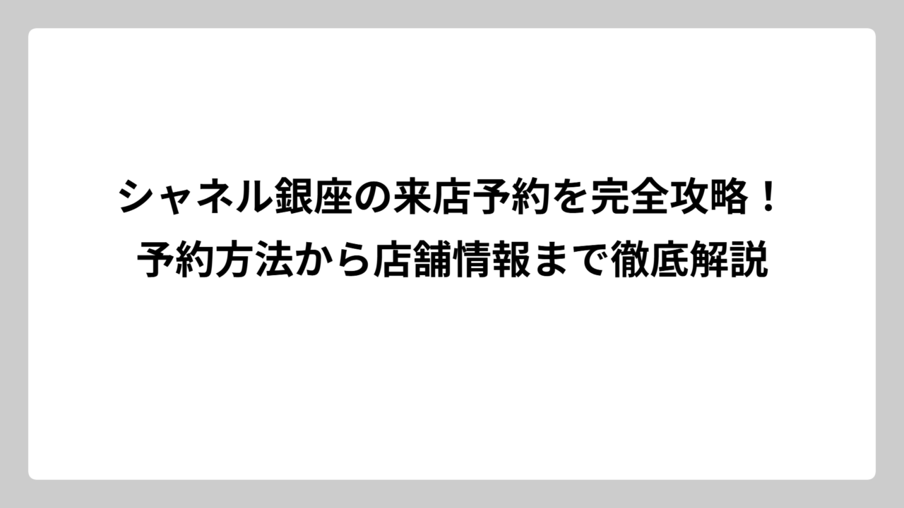 シャネル銀座の来店予約を完全攻略！予約方法から店舗情報まで徹底解説