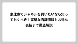恵比寿でシャネルを買いたいなら知っておくべき！完璧な店舗情報とお得な裏技まで徹底解説