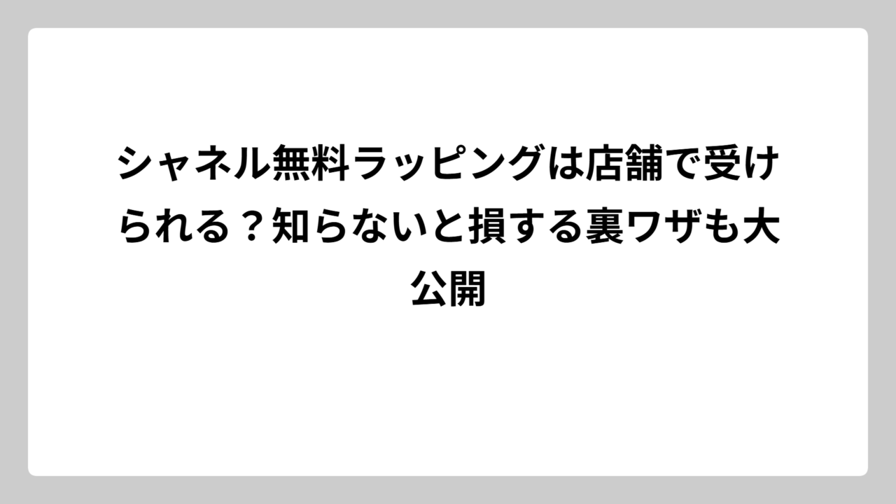 シャネル無料ラッピングは店舗で受けられる？知らないと損する裏ワザも大公開