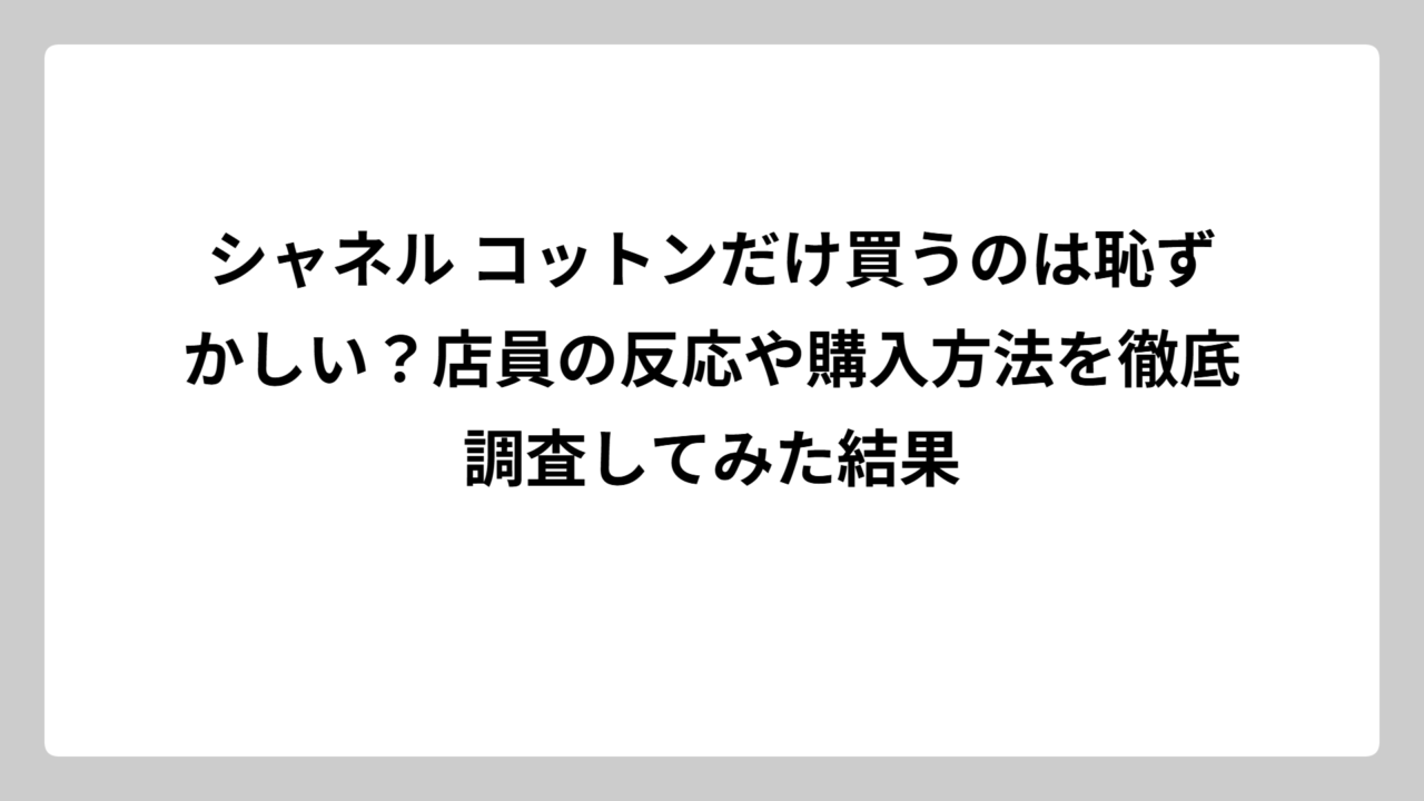 シャネル コットンだけ買うのは恥ずかしい？店員の反応や購入方法を徹底調査してみた結果
