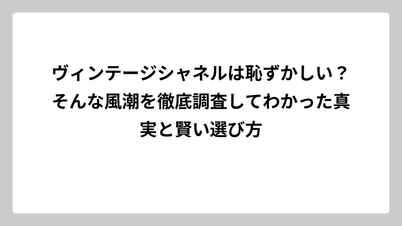 ヴィンテージシャネルは恥ずかしい？そんな風潮を徹底調査してわかった真実と賢い選び方