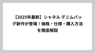 【2025年最新】シャネル デニムバッグ新作が登場！価格・仕様・購入方法を徹底解説