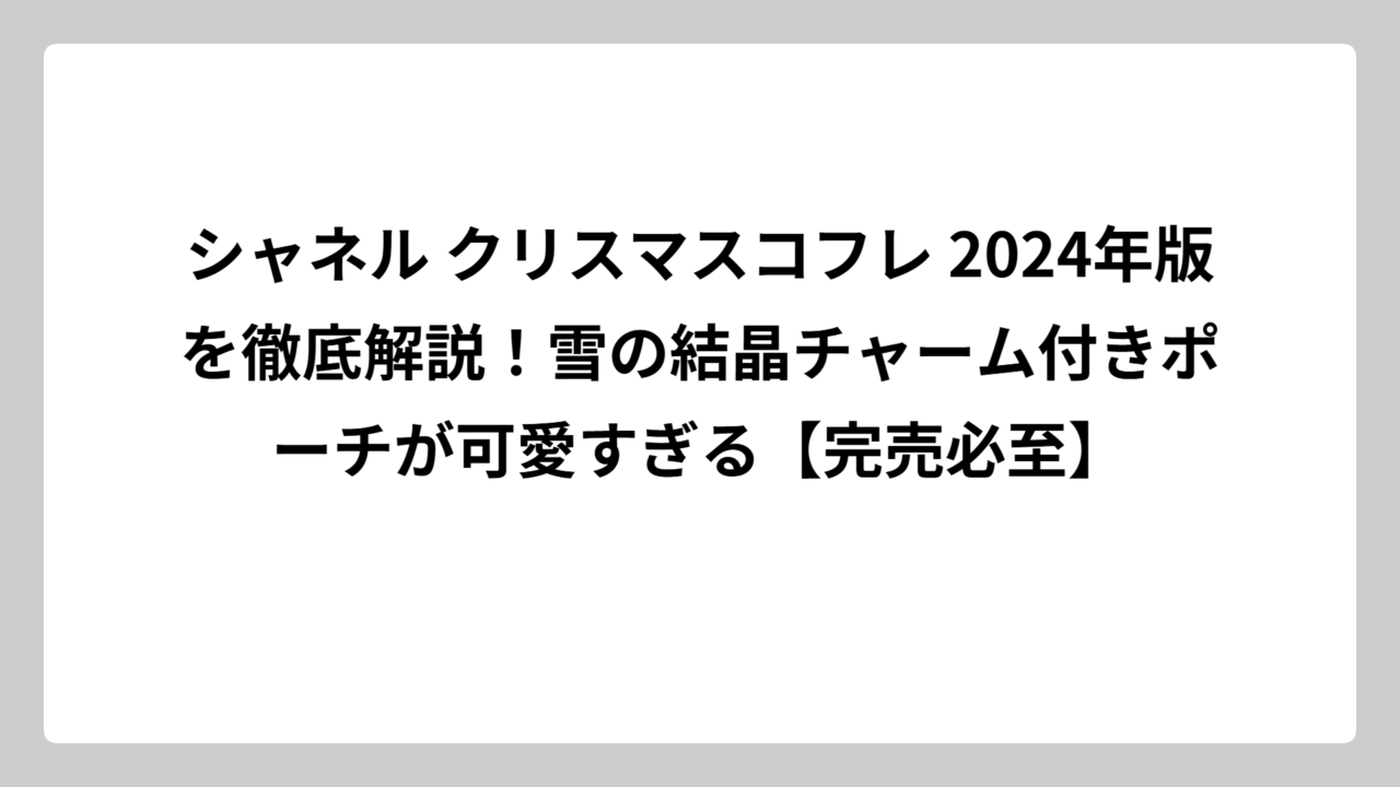 シャネル クリスマスコフレ 2024年版を徹底解説！雪の結晶チャーム付きポーチが可愛すぎる【完売必至】