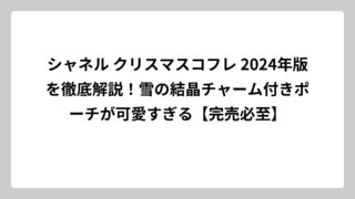 シャネル クリスマスコフレ 2024年版を徹底解説！雪の結晶チャーム付きポーチが可愛すぎる【完売必至】