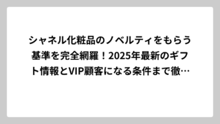 シャネル化粧品のノベルティをもらう基準を完全網羅！2025年最新のギフト情報とVIP顧客になる条件まで徹底解説