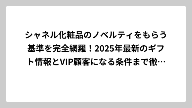 シャネル化粧品のノベルティをもらう基準を完全網羅！2025年最新のギフト情報とVIP顧客になる条件まで徹底解説