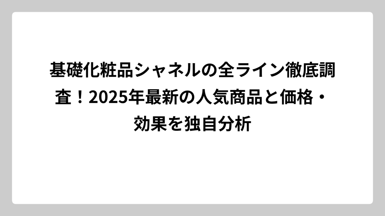 基礎化粧品シャネルの全ライン徹底調査！2025年最新の人気商品と価格・効果を独自分析