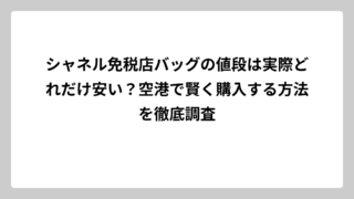 シャネル免税店バッグの値段は実際どれだけ安い？空港で賢く購入する方法を徹底調査
