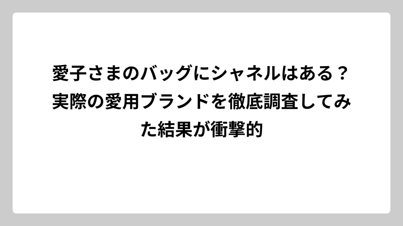 愛子さまのバッグにシャネルはある？実際の愛用ブランドを徹底調査してみた結果が衝撃的