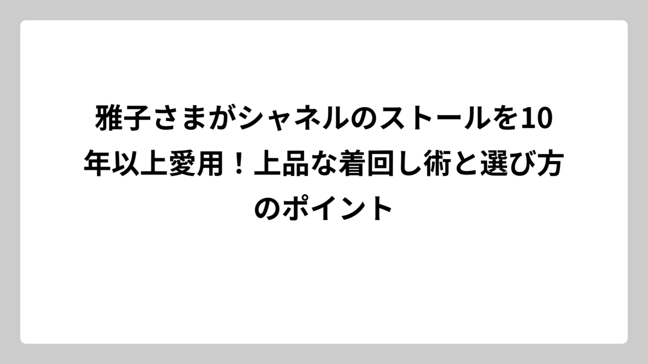 雅子さまがシャネルのストールを10年以上愛用！上品な着回し術と選び方のポイント