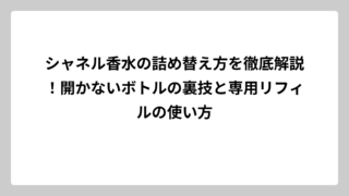 シャネル香水の詰め替え方を徹底解説！開かないボトルの裏技と専用リフィルの使い方