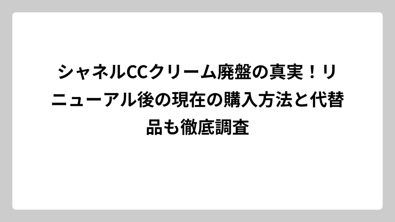 シャネルCCクリーム廃盤の真実！リニューアル後の現在の購入方法と代替品も徹底調査