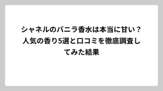 シャネルのバニラ香水は本当に甘い？人気の香り5選と口コミを徹底調査してみた結果