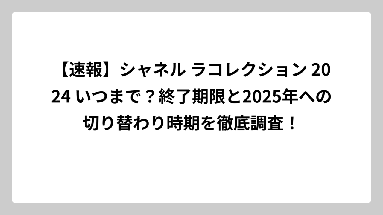 【速報】シャネル ラコレクション 2024 いつまで？終了期限と2025年への切り替わり時期を徹底調査！