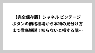 【完全保存版】シャネル ビンテージ ボタンの価格相場から本物の見分け方まで徹底解説！知らないと損する購入術