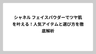 シャネル フェイスパウダーでツヤ肌を叶える！人気アイテムと選び方を徹底解析