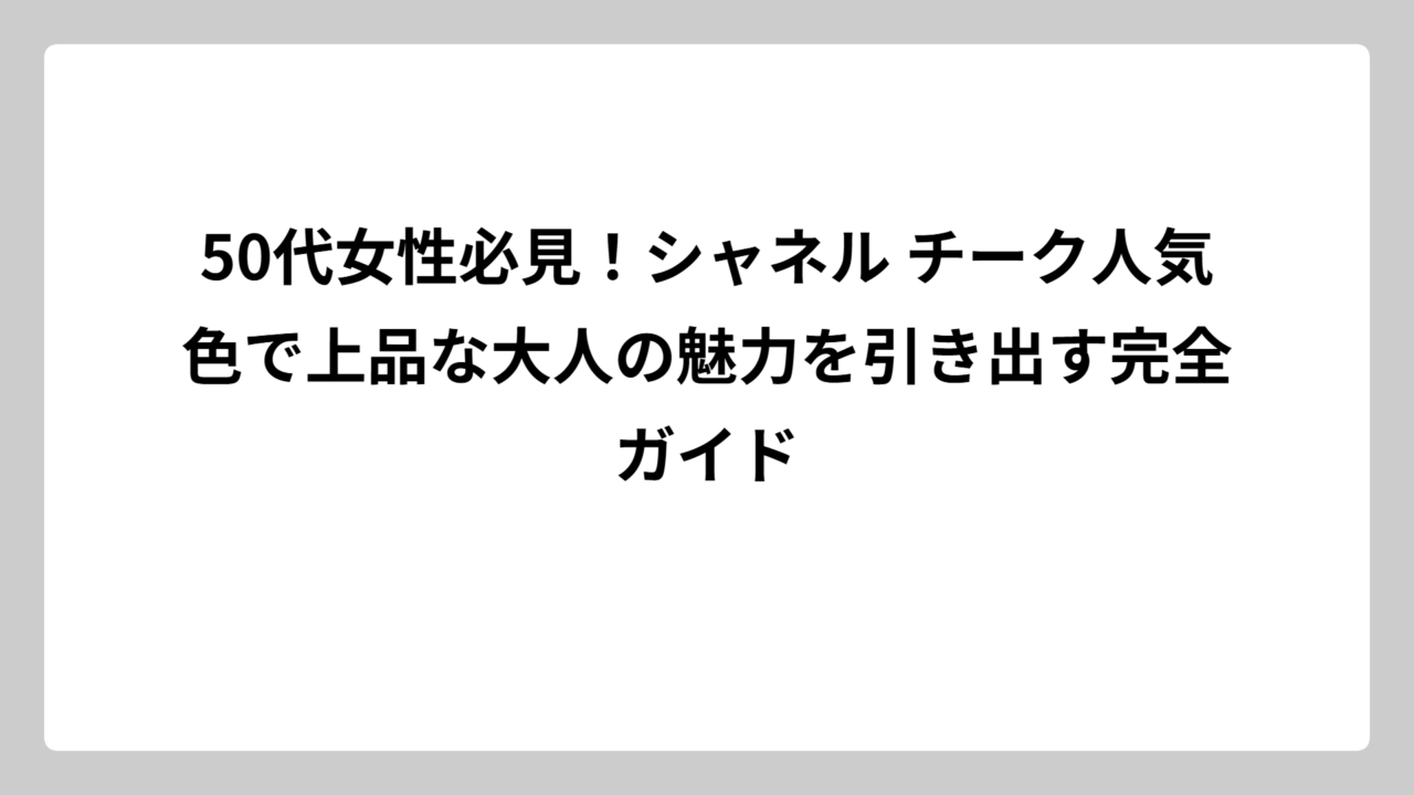 50代女性必見！シャネル チーク人気色で上品な大人の魅力を引き出す完全ガイド