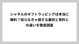 シャネルのギフトラッピングは本当に無料？知らなきゃ損する裏技と有料との違いを徹底調査