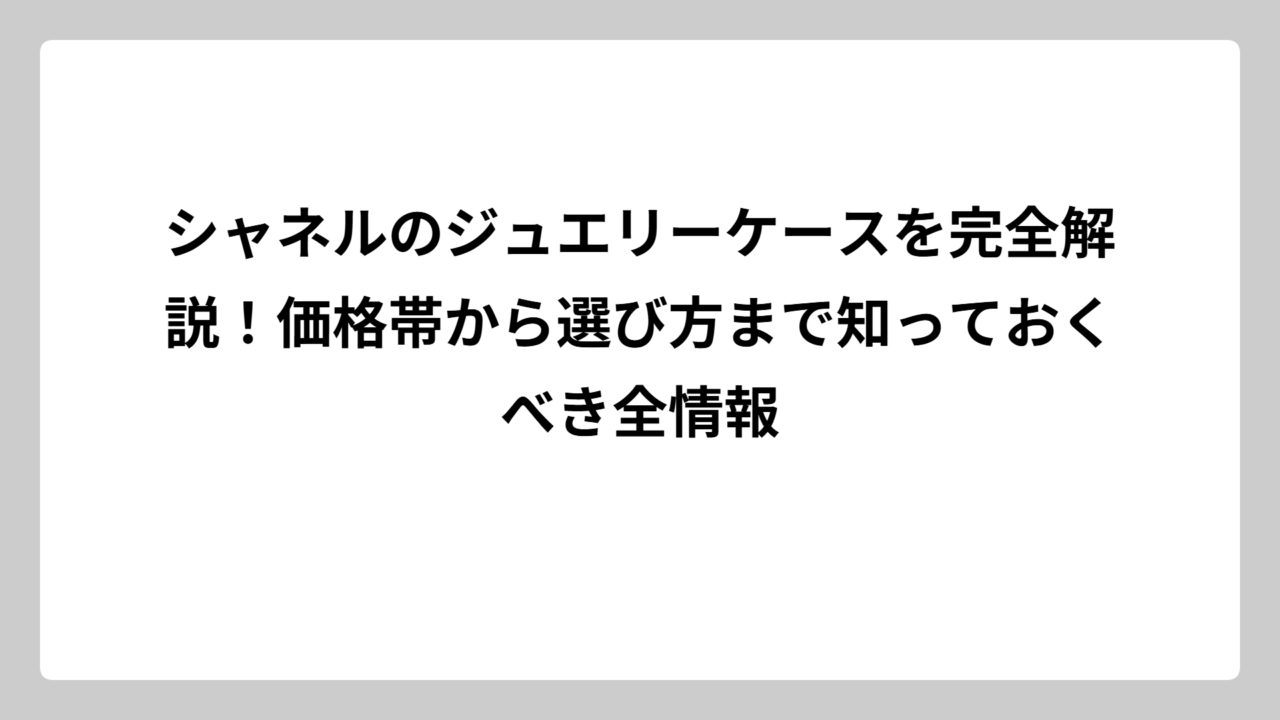 シャネルのジュエリーケースを完全解説！価格帯から選び方まで知っておくべき全情報
