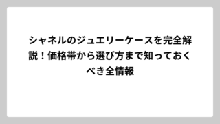 シャネルのジュエリーケースを完全解説！価格帯から選び方まで知っておくべき全情報