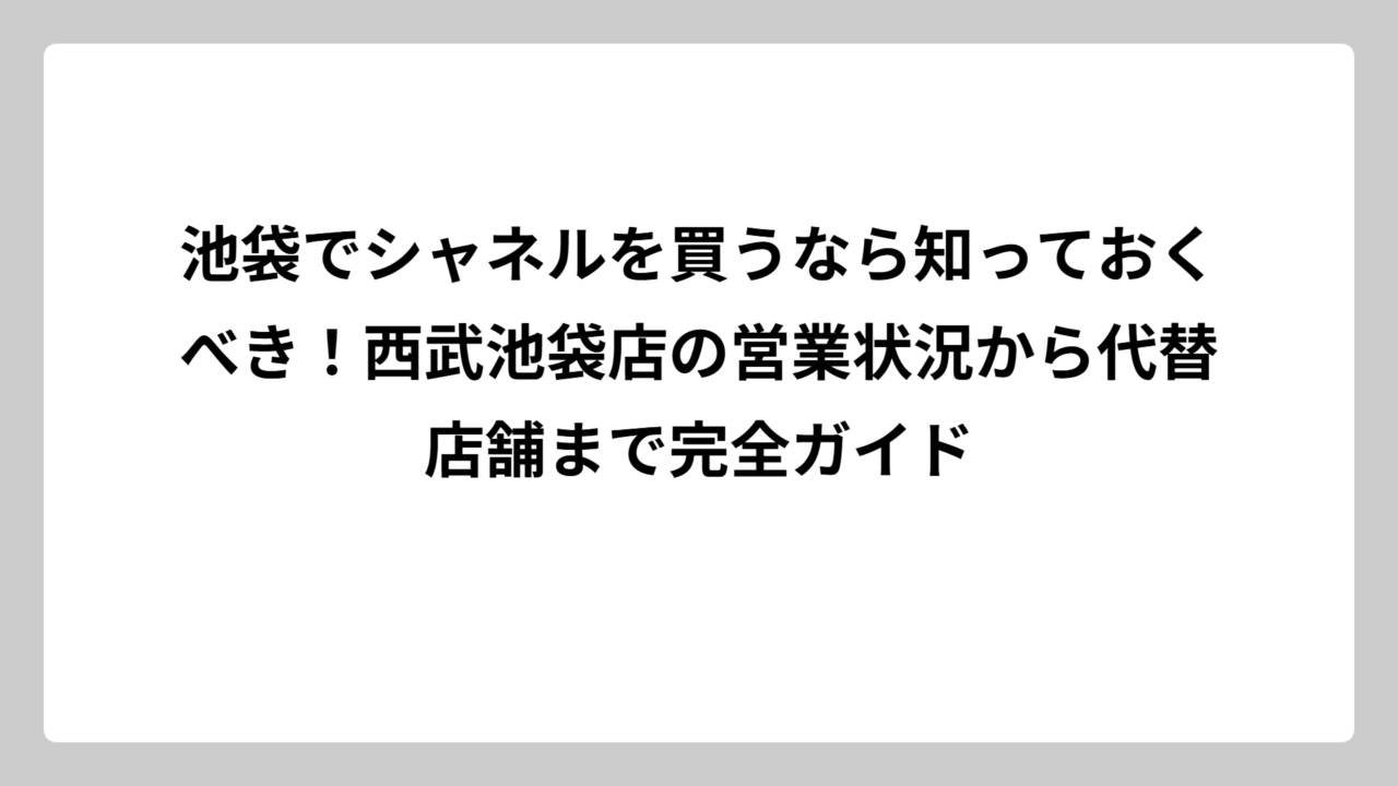 池袋でシャネルを買うなら知っておくべき！西武池袋店の営業状況から代替店舗まで完全ガイド