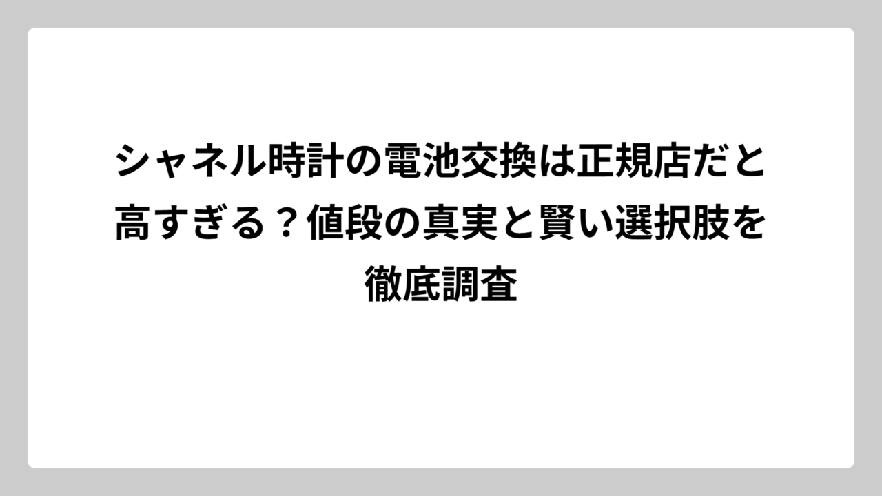 シャネル時計の電池交換は正規店だと高すぎる？値段の真実と賢い選択肢を徹底調査