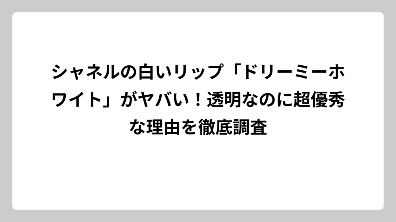 シャネルの白いリップ「ドリーミーホワイト」がヤバい！透明なのに超優秀な理由を徹底調査